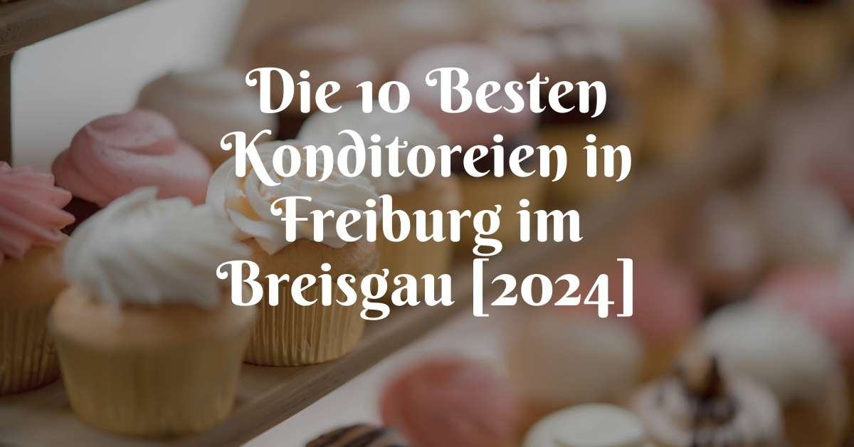 Die 10 Besten Konditoreien in Freiburg im Breisgau [2024]